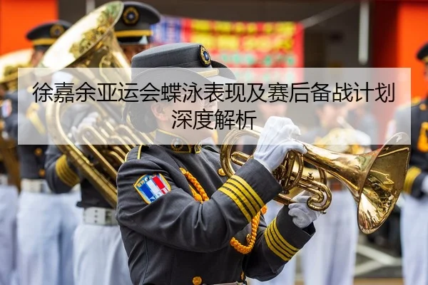 徐嘉余亚运会蝶泳表现及赛后备战计划深度解析